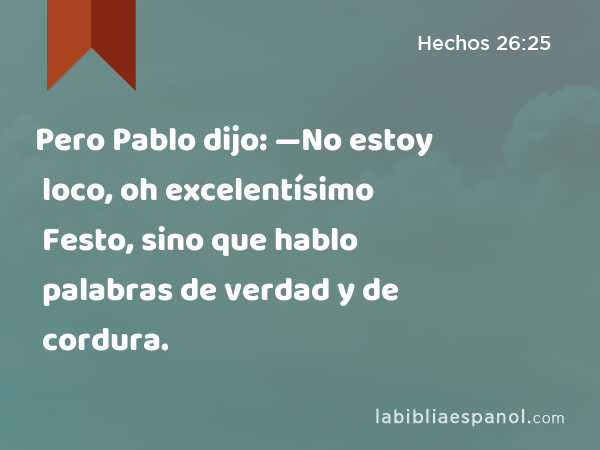 Pero Pablo dijo: —No estoy loco, oh excelentísimo Festo, sino que hablo palabras de verdad y de cordura. - Hechos 26:25