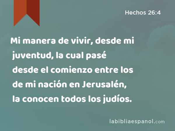 Mi manera de vivir, desde mi juventud, la cual pasé desde el comienzo entre los de mi nación en Jerusalén, la conocen todos los judíos. - Hechos 26:4