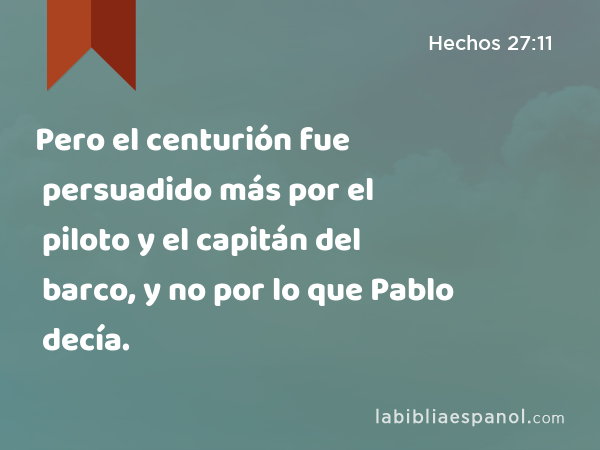 Pero el centurión fue persuadido más por el piloto y el capitán del barco, y no por lo que Pablo decía. - Hechos 27:11