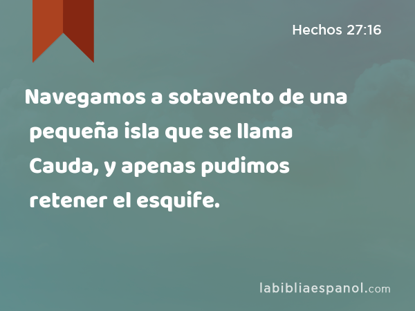 Navegamos a sotavento de una pequeña isla que se llama Cauda, y apenas pudimos retener el esquife. - Hechos 27:16