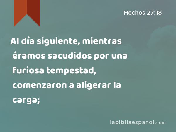 Al día siguiente, mientras éramos sacudidos por una furiosa tempestad, comenzaron a aligerar la carga; - Hechos 27:18