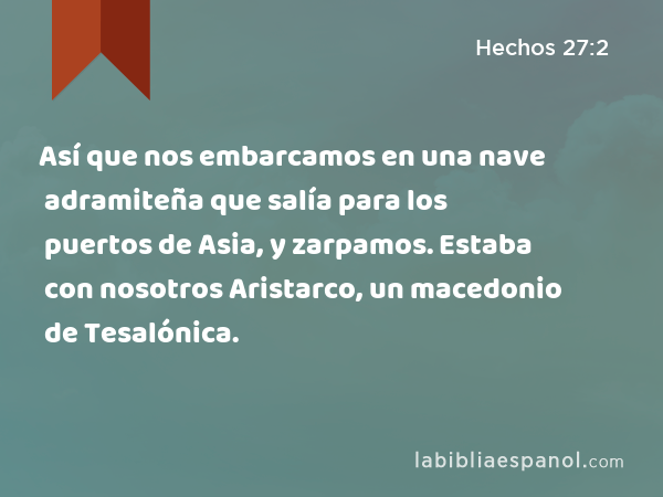 Así que nos embarcamos en una nave adramiteña que salía para los puertos de Asia, y zarpamos. Estaba con nosotros Aristarco, un macedonio de Tesalónica. - Hechos 27:2