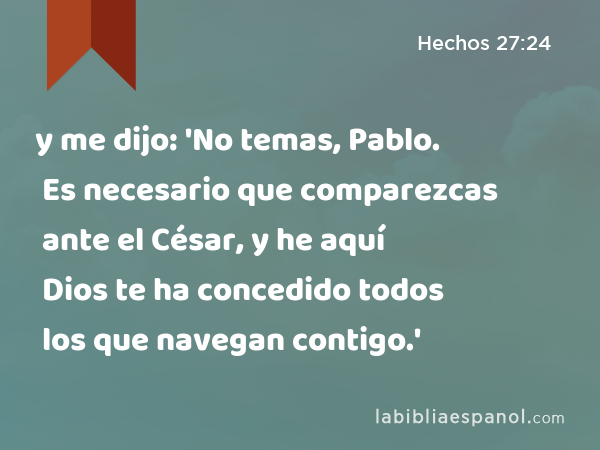 y me dijo: 'No temas, Pablo. Es necesario que comparezcas ante el César, y he aquí Dios te ha concedido todos los que navegan contigo.' - Hechos 27:24