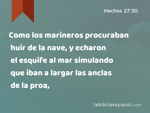 Como los marineros procuraban huir de la nave, y echaron el esquife al mar simulando que iban a largar las anclas de la proa, - Hechos 27:30