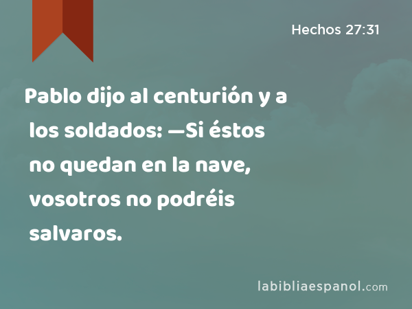 Pablo dijo al centurión y a los soldados: —Si éstos no quedan en la nave, vosotros no podréis salvaros. - Hechos 27:31