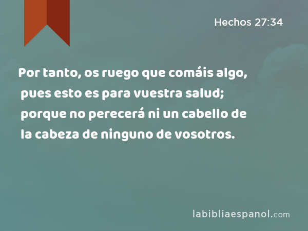 Por tanto, os ruego que comáis algo, pues esto es para vuestra salud; porque no perecerá ni un cabello de la cabeza de ninguno de vosotros. - Hechos 27:34