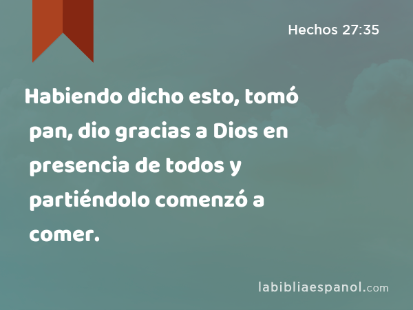 Habiendo dicho esto, tomó pan, dio gracias a Dios en presencia de todos y partiéndolo comenzó a comer. - Hechos 27:35