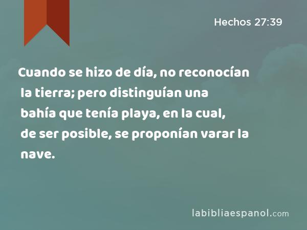 Cuando se hizo de día, no reconocían la tierra; pero distinguían una bahía que tenía playa, en la cual, de ser posible, se proponían varar la nave. - Hechos 27:39