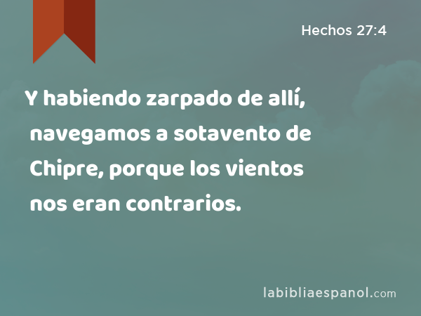 Y habiendo zarpado de allí, navegamos a sotavento de Chipre, porque los vientos nos eran contrarios. - Hechos 27:4