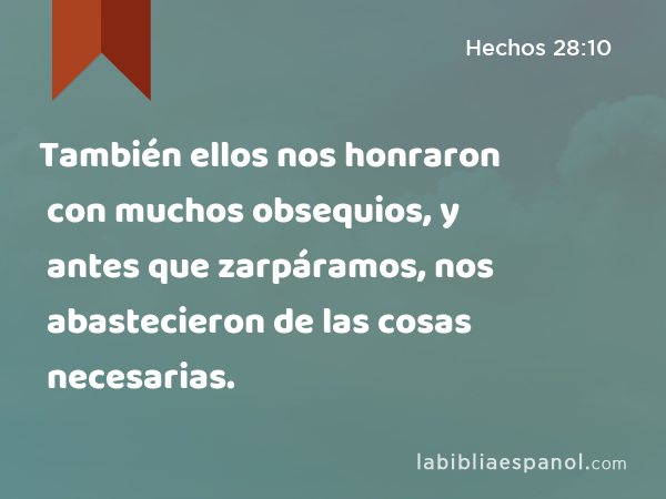 También ellos nos honraron con muchos obsequios, y antes que zarpáramos, nos abastecieron de las cosas necesarias. - Hechos 28:10