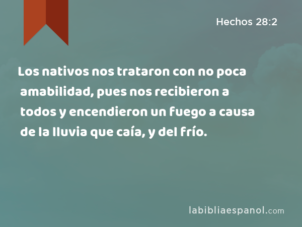 Los nativos nos trataron con no poca amabilidad, pues nos recibieron a todos y encendieron un fuego a causa de la lluvia que caía, y del frío. - Hechos 28:2