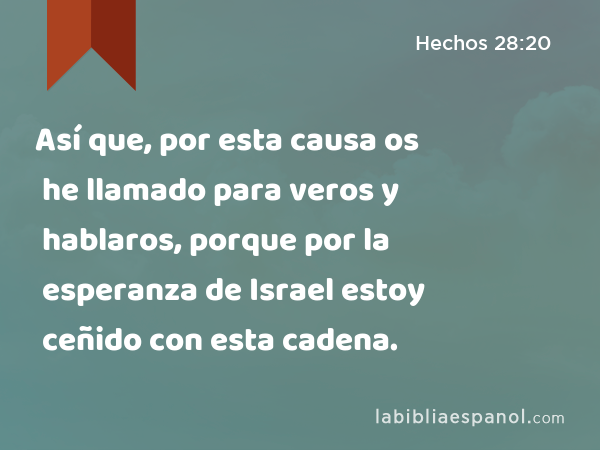 Así que, por esta causa os he llamado para veros y hablaros, porque por la esperanza de Israel estoy ceñido con esta cadena. - Hechos 28:20