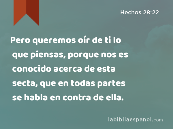 Pero queremos oír de ti lo que piensas, porque nos es conocido acerca de esta secta, que en todas partes se habla en contra de ella. - Hechos 28:22