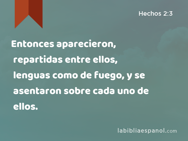 Entonces aparecieron, repartidas entre ellos, lenguas como de fuego, y se asentaron sobre cada uno de ellos. - Hechos 2:3