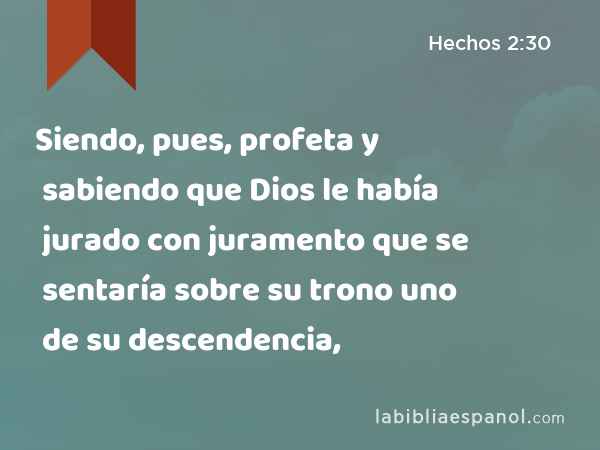 Siendo, pues, profeta y sabiendo que Dios le había jurado con juramento que se sentaría sobre su trono uno de su descendencia, - Hechos 2:30