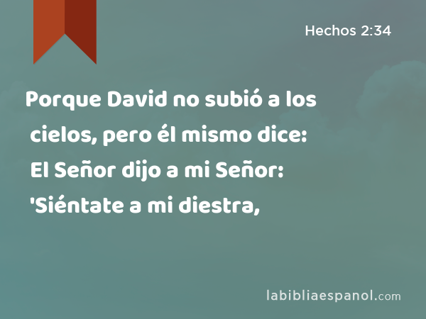 Porque David no subió a los cielos, pero él mismo dice: El Señor dijo a mi Señor: 'Siéntate a mi diestra, - Hechos 2:34