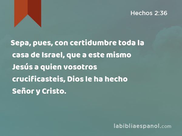 Sepa, pues, con certidumbre toda la casa de Israel, que a este mismo Jesús a quien vosotros crucificasteis, Dios le ha hecho Señor y Cristo. - Hechos 2:36