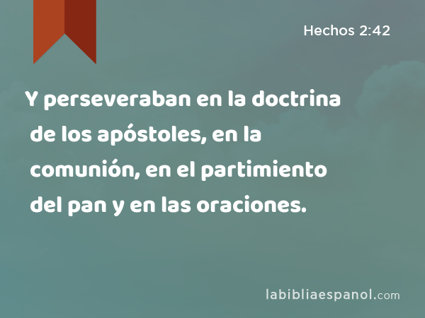 Y perseveraban en la doctrina de los apóstoles, en la comunión, en el partimiento del pan y en las oraciones. - Hechos 2:42