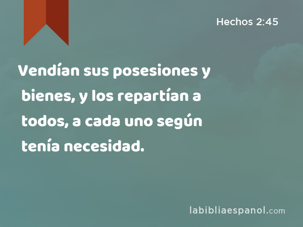 Vendían sus posesiones y bienes, y los repartían a todos, a cada uno según tenía necesidad. - Hechos 2:45