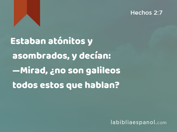 Estaban atónitos y asombrados, y decían: —Mirad, ¿no son galileos todos estos que hablan? - Hechos 2:7