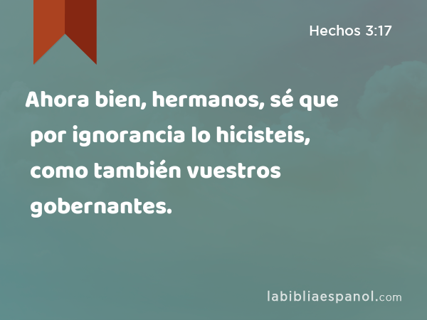 Ahora bien, hermanos, sé que por ignorancia lo hicisteis, como también vuestros gobernantes. - Hechos 3:17