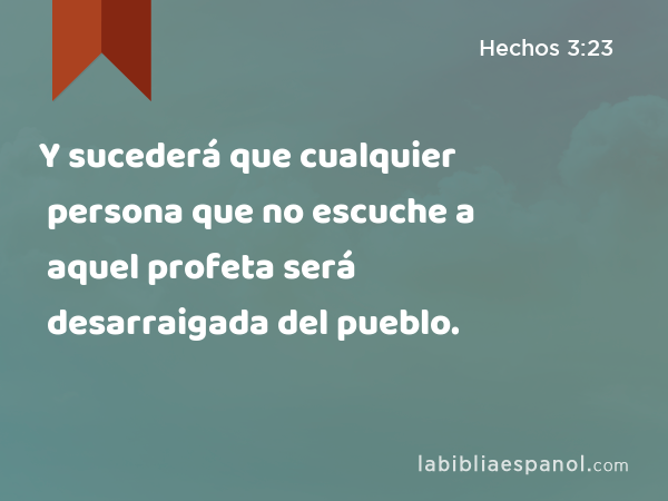 Y sucederá que cualquier persona que no escuche a aquel profeta será desarraigada del pueblo. - Hechos 3:23