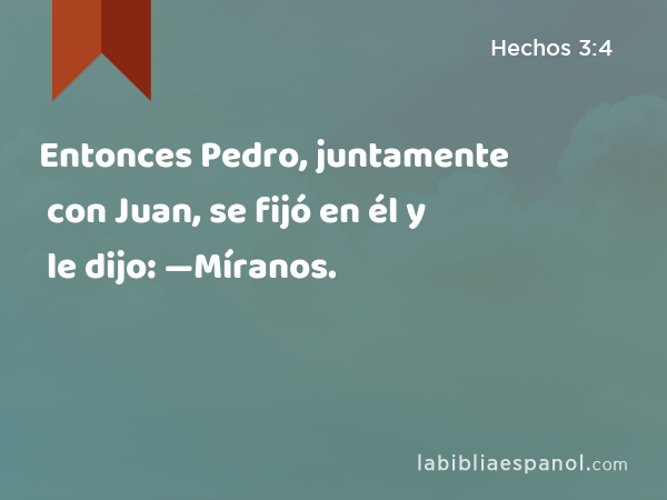 Entonces Pedro, juntamente con Juan, se fijó en él y le dijo: —Míranos. - Hechos 3:4