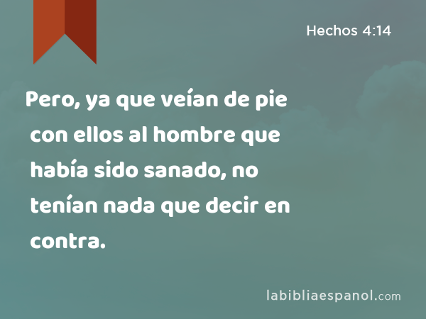 Pero, ya que veían de pie con ellos al hombre que había sido sanado, no tenían nada que decir en contra. - Hechos 4:14