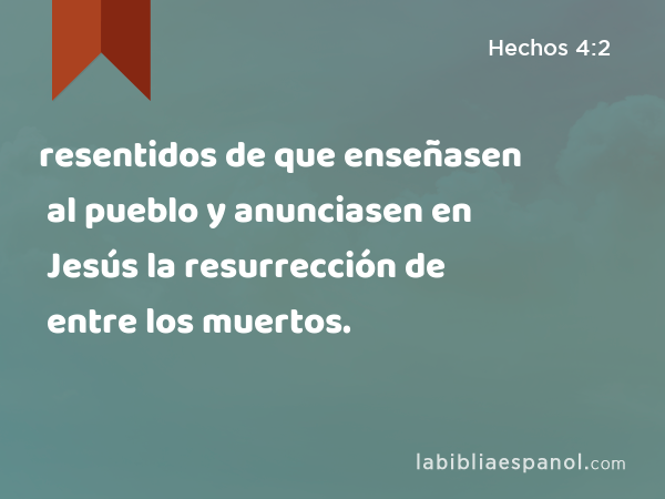 resentidos de que enseñasen al pueblo y anunciasen en Jesús la resurrección de entre los muertos. - Hechos 4:2