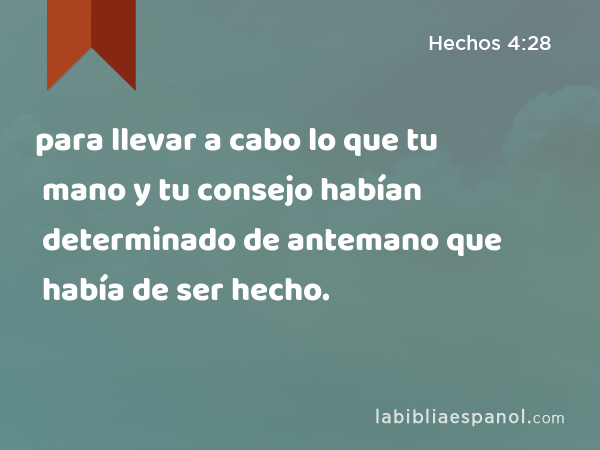 para llevar a cabo lo que tu mano y tu consejo habían determinado de antemano que había de ser hecho. - Hechos 4:28