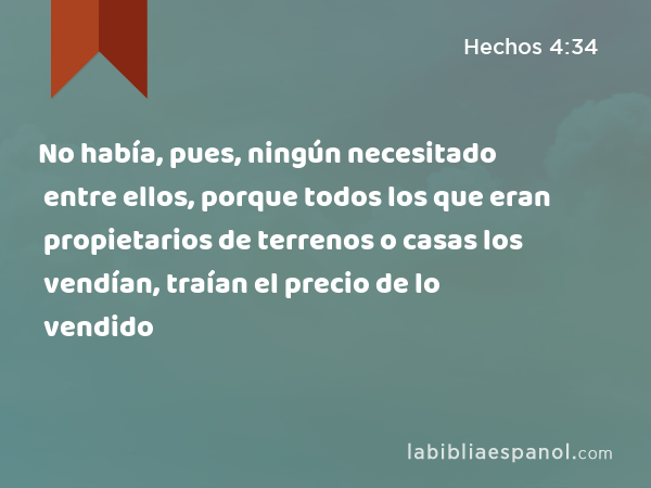 No había, pues, ningún necesitado entre ellos, porque todos los que eran propietarios de terrenos o casas los vendían, traían el precio de lo vendido - Hechos 4:34