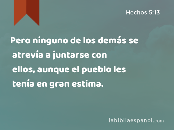 Pero ninguno de los demás se atrevía a juntarse con ellos, aunque el pueblo les tenía en gran estima. - Hechos 5:13