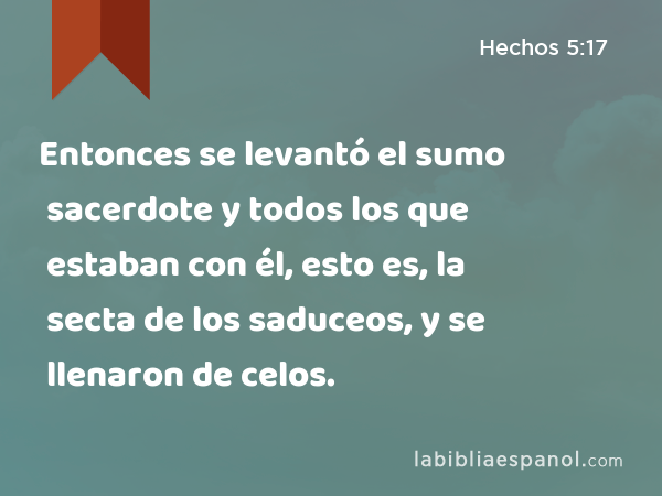 Entonces se levantó el sumo sacerdote y todos los que estaban con él, esto es, la secta de los saduceos, y se llenaron de celos. - Hechos 5:17