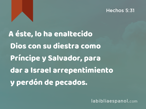 A éste, lo ha enaltecido Dios con su diestra como Príncipe y Salvador, para dar a Israel arrepentimiento y perdón de pecados. - Hechos 5:31