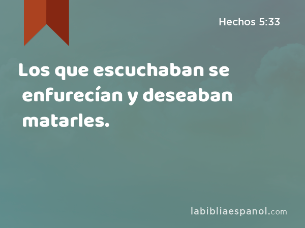 Los que escuchaban se enfurecían y deseaban matarles. - Hechos 5:33