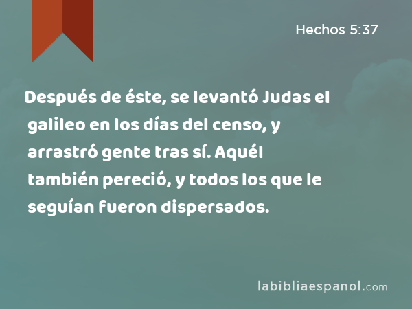 Después de éste, se levantó Judas el galileo en los días del censo, y arrastró gente tras sí. Aquél también pereció, y todos los que le seguían fueron dispersados. - Hechos 5:37