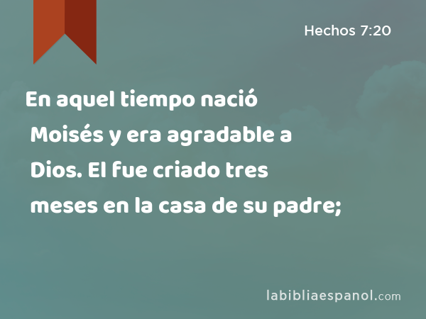 En aquel tiempo nació Moisés y era agradable a Dios. El fue criado tres meses en la casa de su padre; - Hechos 7:20