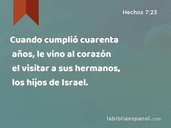 Cuando cumplió cuarenta años, le vino al corazón el visitar a sus hermanos, los hijos de Israel. - Hechos 7:23