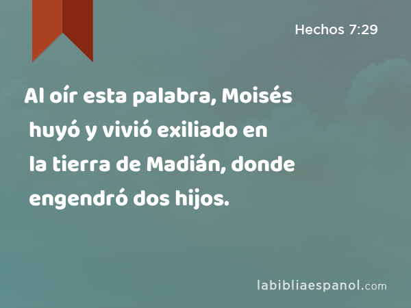 Al oír esta palabra, Moisés huyó y vivió exiliado en la tierra de Madián, donde engendró dos hijos. - Hechos 7:29