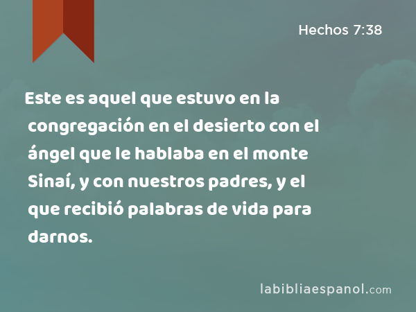 Este es aquel que estuvo en la congregación en el desierto con el ángel que le hablaba en el monte Sinaí, y con nuestros padres, y el que recibió palabras de vida para darnos. - Hechos 7:38