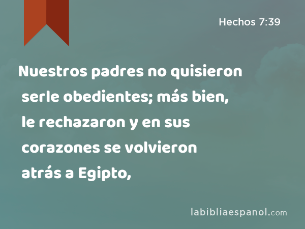 Nuestros padres no quisieron serle obedientes; más bien, le rechazaron y en sus corazones se volvieron atrás a Egipto, - Hechos 7:39