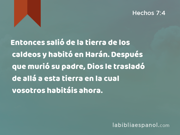 Entonces salió de la tierra de los caldeos y habitó en Harán. Después que murió su padre, Dios le trasladó de allá a esta tierra en la cual vosotros habitáis ahora. - Hechos 7:4