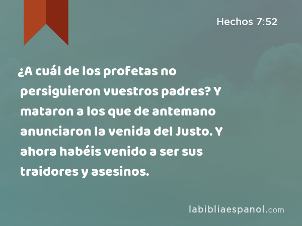 ¿A cuál de los profetas no persiguieron vuestros padres? Y mataron a los que de antemano anunciaron la venida del Justo. Y ahora habéis venido a ser sus traidores y asesinos. - Hechos 7:52