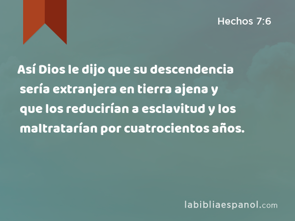 Así Dios le dijo que su descendencia sería extranjera en tierra ajena y que los reducirían a esclavitud y los maltratarían por cuatrocientos años. - Hechos 7:6