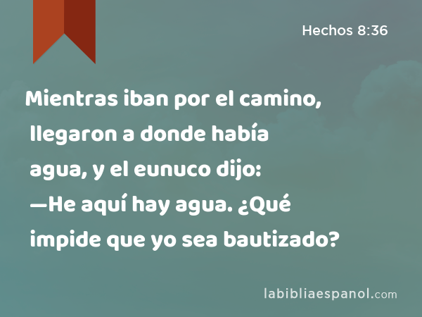 Mientras iban por el camino, llegaron a donde había agua, y el eunuco dijo: —He aquí hay agua. ¿Qué impide que yo sea bautizado? - Hechos 8:36