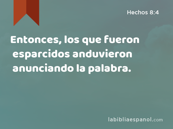 Entonces, los que fueron esparcidos anduvieron anunciando la palabra. - Hechos 8:4