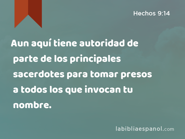 Aun aquí tiene autoridad de parte de los principales sacerdotes para tomar presos a todos los que invocan tu nombre. - Hechos 9:14