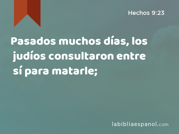 Pasados muchos días, los judíos consultaron entre sí para matarle; - Hechos 9:23