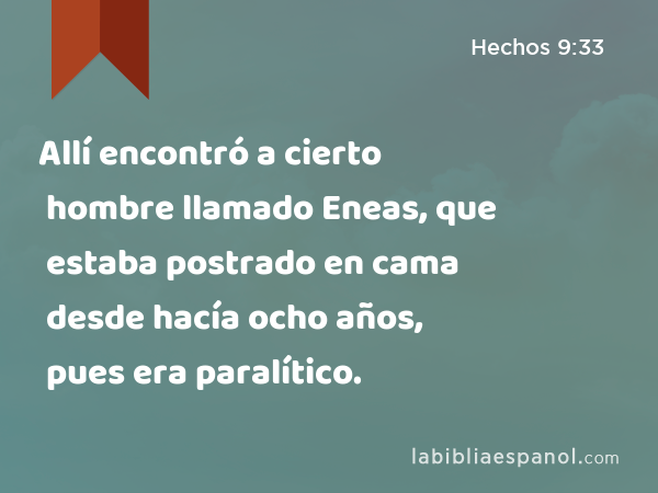 Allí encontró a cierto hombre llamado Eneas, que estaba postrado en cama desde hacía ocho años, pues era paralítico. - Hechos 9:33