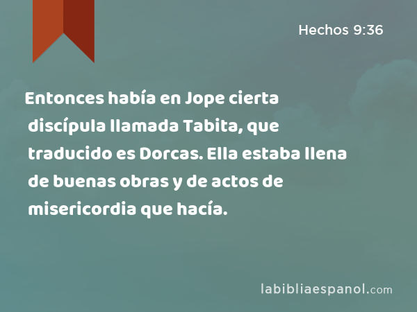 Entonces había en Jope cierta discípula llamada Tabita, que traducido es Dorcas. Ella estaba llena de buenas obras y de actos de misericordia que hacía. - Hechos 9:36